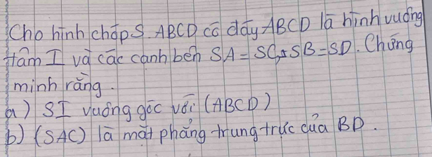 Cho hīnh chopS ABCD cō dáy ABCD la hinh vuóing 
flam I vá cac canh ben SA=SC, SB=SD. Chǒng 
minhrǎng. 
a) SI yaóng góo vái (ABCD) 
b) (SAC) lā mài phǎng tung+ruc dua BD