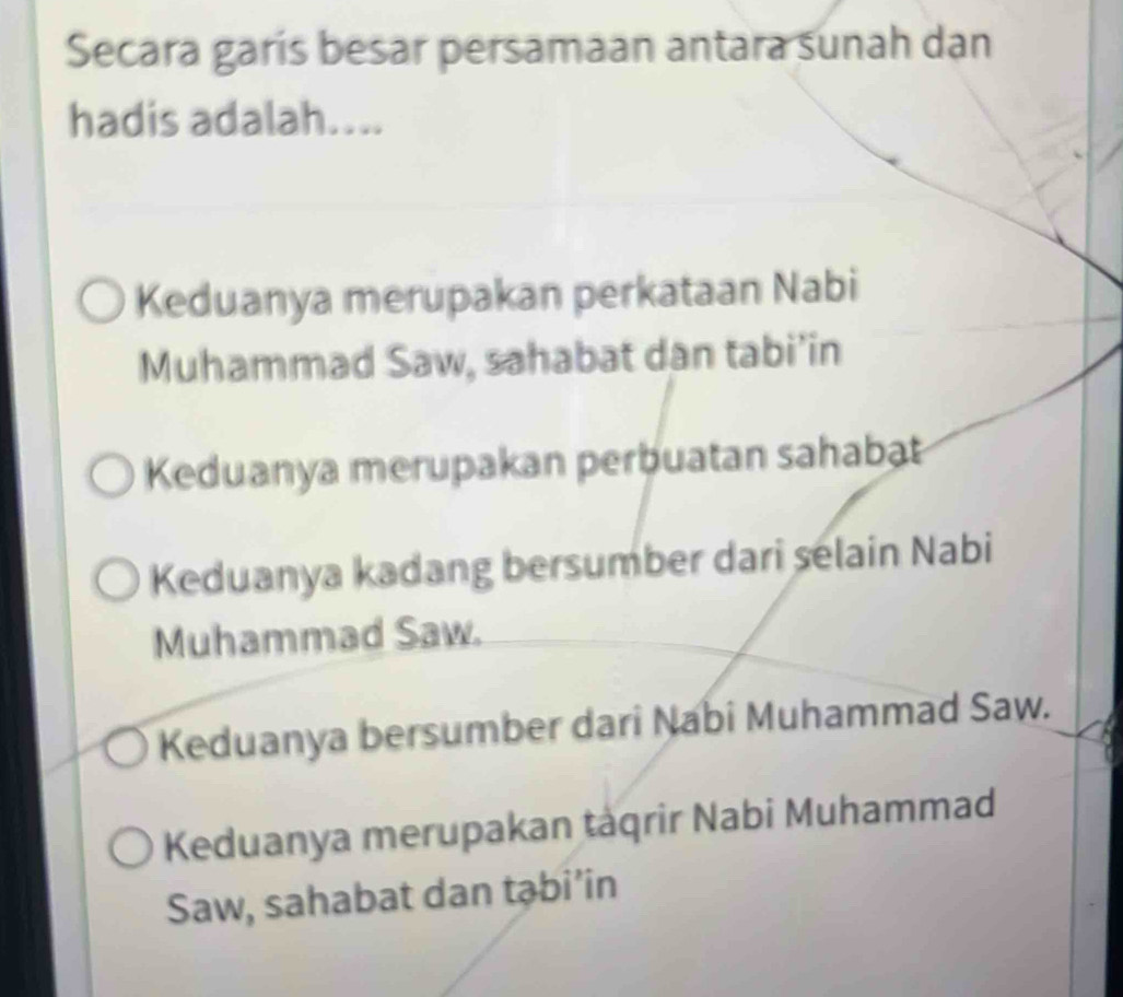 Secara garís besar persamaan antara sunah dan
hadis adalah....
Keduanya merupakan perkataan Nabi
Muhammad Saw, sahabat dan tabi’in
Keduanya merupakan perbuatan sahabat
Keduanya kadang bersumber dari selain Nabi
Muhammad Saw.
Keduanya bersumber dari Nabi Muhammad Saw.
Keduanya merupakan tàqrir Nabi Muhammad
Saw, sahabat dan tạbi’in