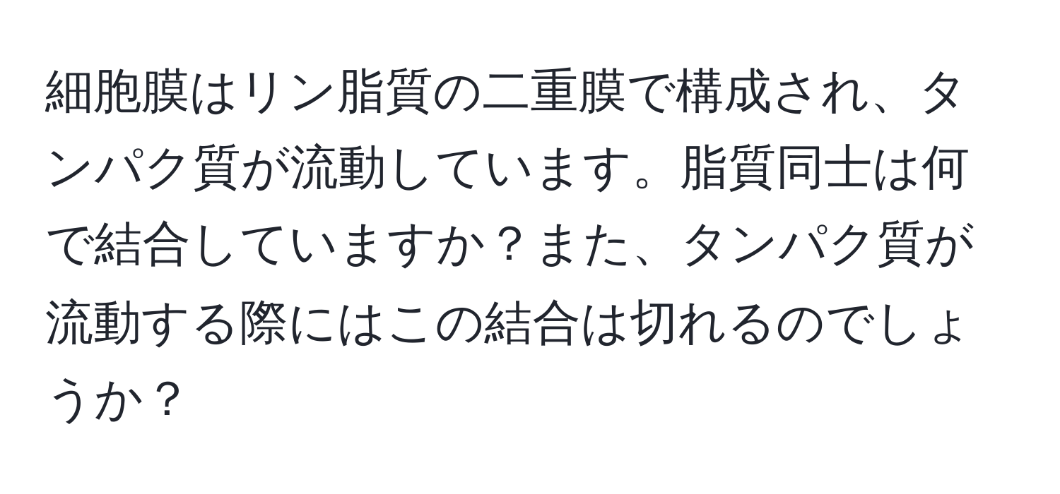 細胞膜はリン脂質の二重膜で構成され、タンパク質が流動しています。脂質同士は何で結合していますか？また、タンパク質が流動する際にはこの結合は切れるのでしょうか？