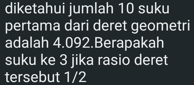 diketahui jumlah 10 suku 
pertama dari deret geometri 
adalah 4.092.Berapakah 
suku ke 3 jika rasio deret 
tersebut 1/2