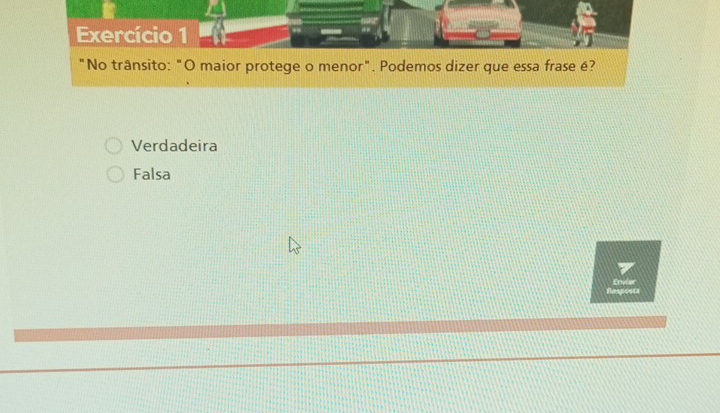 Exercício 1
"No trânsito: "O maior protege o menor". Podemos dizer que essa frase é?
Verdadeira
Falsa
Resposta