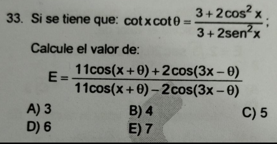 Si se tiene que: cot xcot θ = (3+2cos^2x)/3+2sen^2x ; 
Calcule el valor de:
E= (11cos (x+θ )+2cos (3x-θ ))/11cos (x+θ )-2cos (3x-θ ) 
A) 3 B) 4 C) 5
D) 6 E) 7