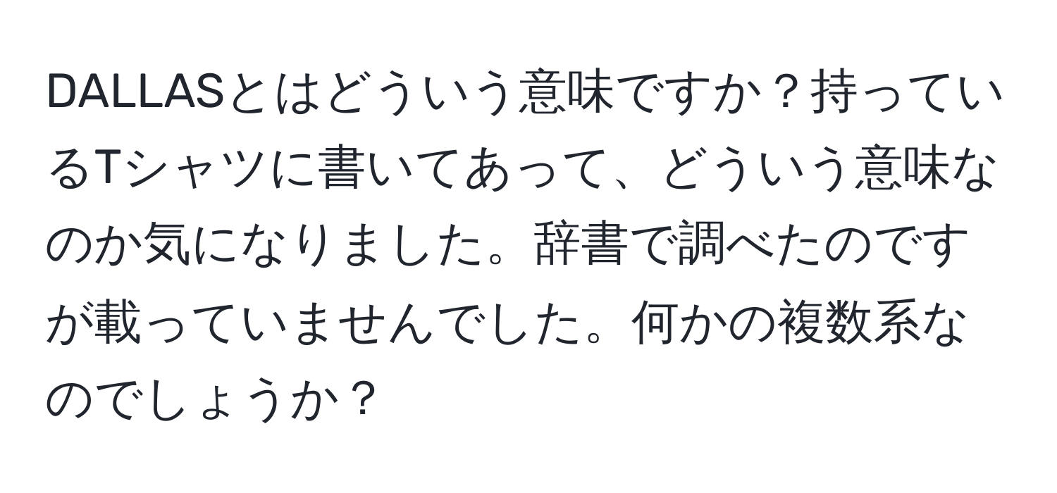 DALLASとはどういう意味ですか？持っているTシャツに書いてあって、どういう意味なのか気になりました。辞書で調べたのですが載っていませんでした。何かの複数系なのでしょうか？