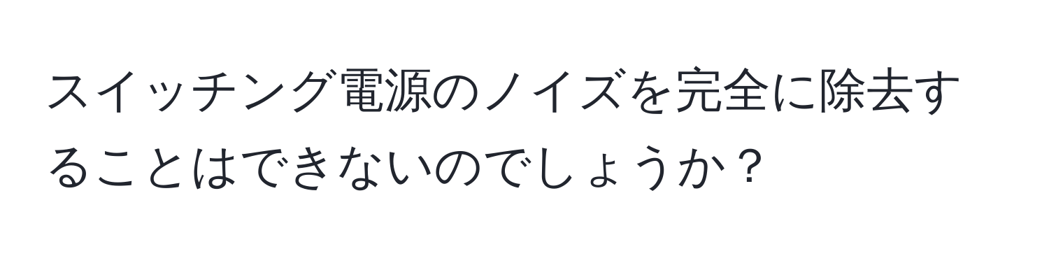 スイッチング電源のノイズを完全に除去することはできないのでしょうか？