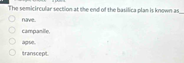 The semicircular section at the end of the basilica plan is known as_
nave.
campanile.
apse.
transcept.