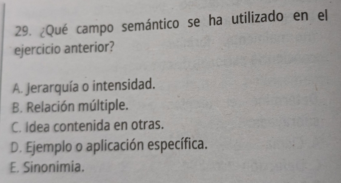 ¿Qué campo semántico se ha utilizado en el
ejercicio anterior?
A. Jerarquía o intensidad.
B. Relación múltiple.
C. Idea contenida en otras.
D. Ejemplo o aplicación específica.
E. Sinonimia.