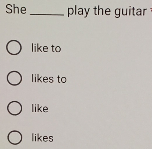 She _play the guitar ?
like to
likes to
like
likes