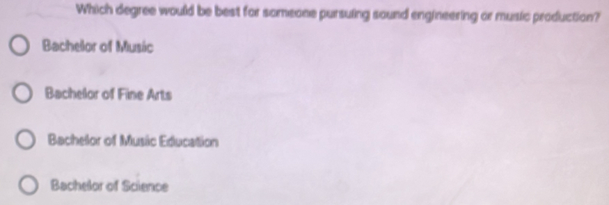 Which degree would be best for someone pursuing sound engineering or music production?
Bachelor of Music
Bachelor of Fine Arts
Bachelor of Music Education
Bachelor of Science