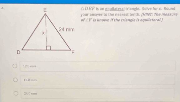 is an equilateral triangle. Solve for x. Round
△ DEF
your answer to the nearest tenth. [HINT: The measure
of ∠ F is known if the triangle is equilateral.]
12.0 mm
17.0 mm
24.0 mm