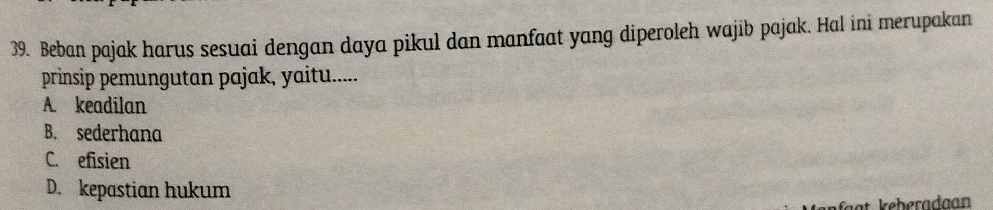 Beban pajak harus sesuai dengan daya pikul dan manfaat yang diperoleh wajib pajak. Hal ini merupakan
prinsip pemungutan pajak, yaitu.....
A. keadilan
B. sederhana
C. efisien
D. kepastian hukum
faat keberadaan