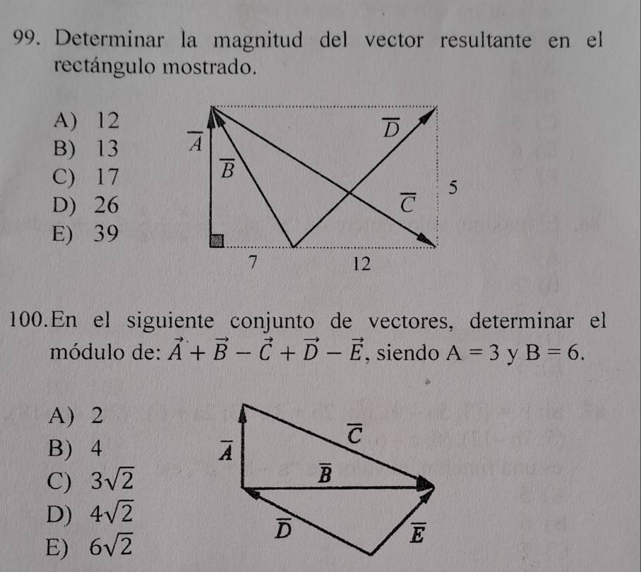 Determinar la magnitud del vector resultante en el
rectángulo mostrado.
A) 12
B) 13
C) 17
D) 26
E) 39
100.En el siguiente conjunto de vectores, determinar el
módulo de: vector A+vector B-vector C+vector D-vector E , siendo A=3 y B=6.
A) 2
B) 4
C) 3sqrt(2)
D) 4sqrt(2)
E) 6sqrt(2)