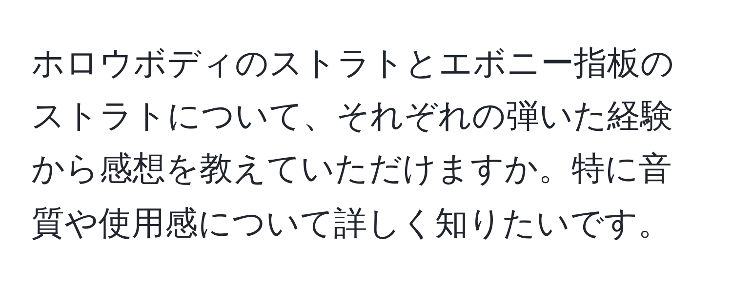 ホロウボディのストラトとエボニー指板のストラトについて、それぞれの弾いた経験から感想を教えていただけますか。特に音質や使用感について詳しく知りたいです。