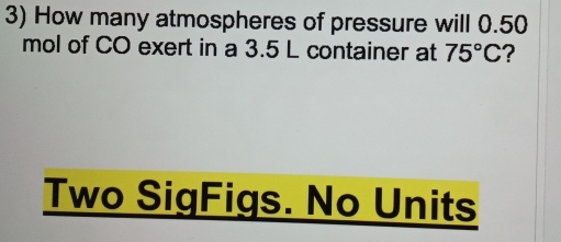 How many atmospheres of pressure will 0.50
mol of CO exert in a 3.5 L container at 75°C ? 
Two SigFigs. No Units