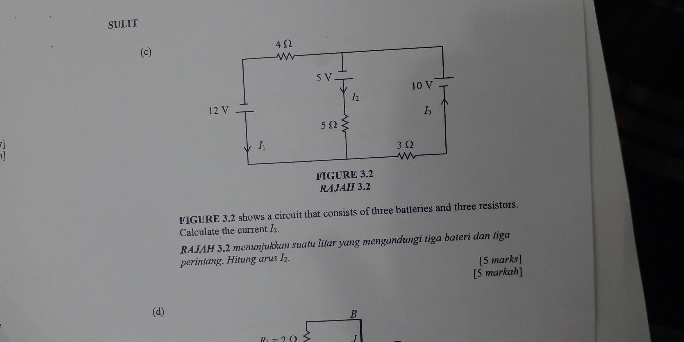 SULIT
(c)
FIGURE 3.2 shows a circuit that consists of three batteries and three resistors.
Calculate the current I₂.
RAJAH 3.2 menunjukkan suatu litar yang mengandungi tiga bateri dan tiga
perintang. Hitung arus I.
[5 marks]
[5 markah]
(d) B
R_1=2Omega