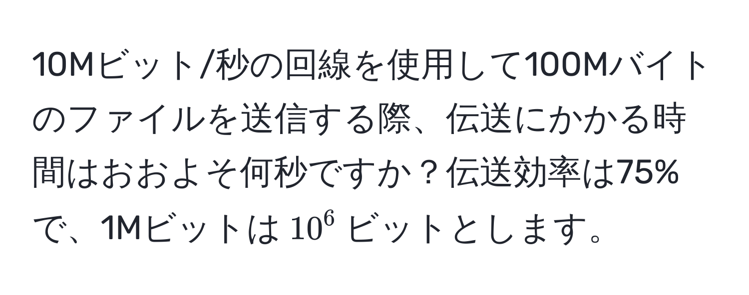 10Mビット/秒の回線を使用して100Mバイトのファイルを送信する際、伝送にかかる時間はおおよそ何秒ですか？伝送効率は75%で、1Mビットは$10^6$ビットとします。