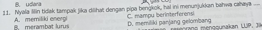 B. udara
yas
11. Nyala lilin tidak tampak jika dilihat dengan pipa bengkok, hal ini menunjukkan bahwa cahaya ....
A. memiliki energi C. mampu berinterferensi
B. merambat lurus D. memiliki panjang gelombang
seseorang menggunakan LUP. Jik