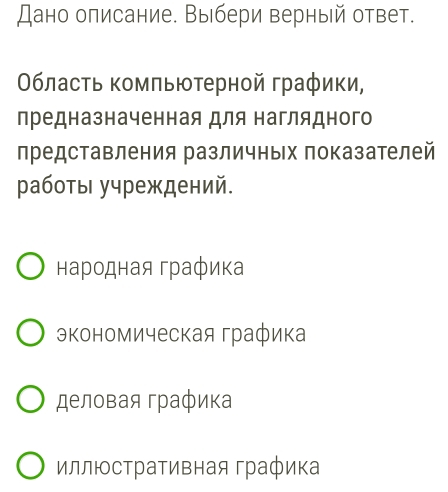 Дано оπисание. Выбери верный ответ.
Οбласть Κомπьюτерной граφики,
лредназначенная для наглядного
представления различных показателей
работы учреждений.
народная графика
экономическая графика
деловая графика
иллюстративная графика