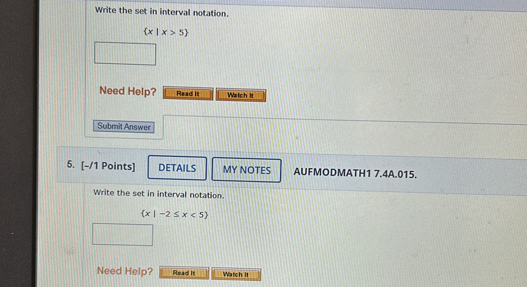 Write the set in interval notation.
 x|x>5
Need Help? Read It Watch It 
Submit Answer 
5. [-/1 Points] DETAILS MY NOTES AUFMODMATH1 7.4A.015. 
Write the set in interval notation.
 x|-2≤ x<5
Need Help? Read It Watch It