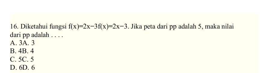 Diketahui fungsi f(x)=2x-3f(x)=2x-3. Jika peta dari pp adalah 5, maka nilai
dari pp adalah . . . .
A. 3A. 3
B. 4B. 4
C. 5C. 5
D. 6D. 6