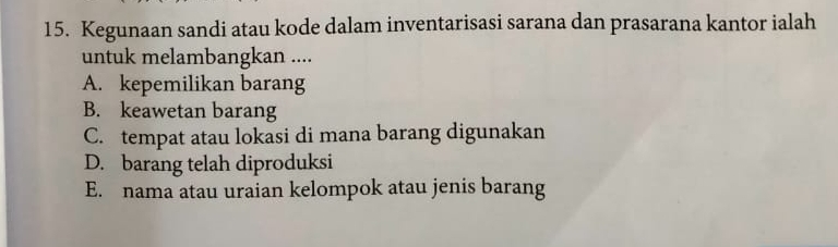 Kegunaan sandi atau kode dalam inventarisasi sarana dan prasarana kantor ialah
untuk melambangkan ....
A. kepemilikan barang
B. keawetan barang
C. tempat atau lokasi di mana barang digunakan
D. barang telah diproduksi
E. nama atau uraian kelompok atau jenis barang