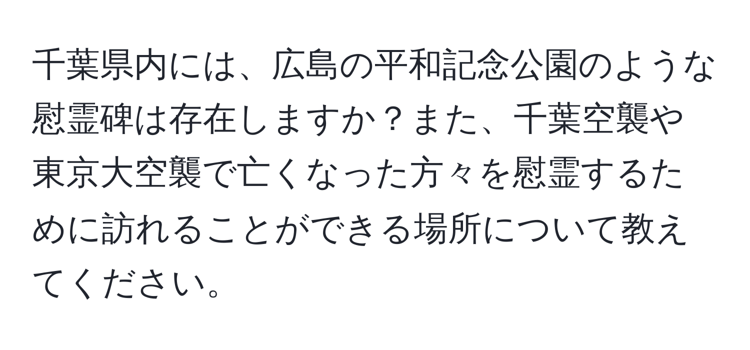 千葉県内には、広島の平和記念公園のような慰霊碑は存在しますか？また、千葉空襲や東京大空襲で亡くなった方々を慰霊するために訪れることができる場所について教えてください。