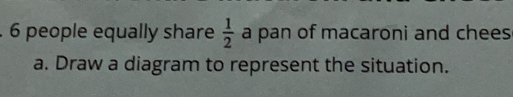 people equally share  1/2  a pan of macaroni and chees 
a. Draw a diagram to represent the situation.