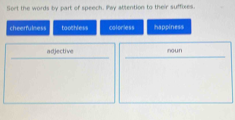 Sort the words by part of speech. Pay attention to their suffixes.
cheerfulness toothless colorless happiness
adjective noun