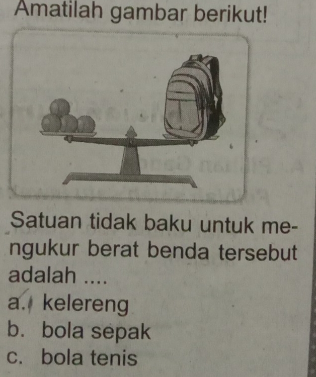 Amatilah gambar berikut!
Satuan tidak baku untuk me-
ngukur berat benda tersebut
adalah ....
a. kelereng
b. bola sepak
c. bola tenis