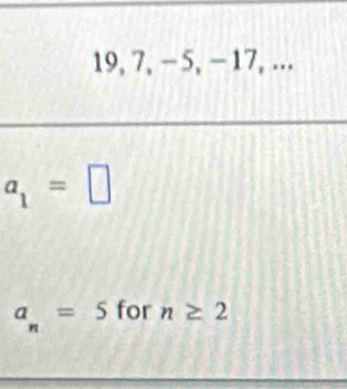 19, 7, - 5, − 17, ...
a_1=□
a_n=5 for n≥ 2