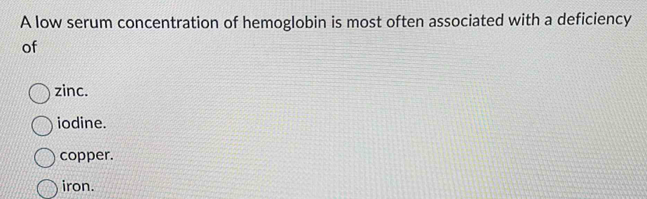 A low serum concentration of hemoglobin is most often associated with a deficiency
of
zinc.
iodine.
copper.
iron.