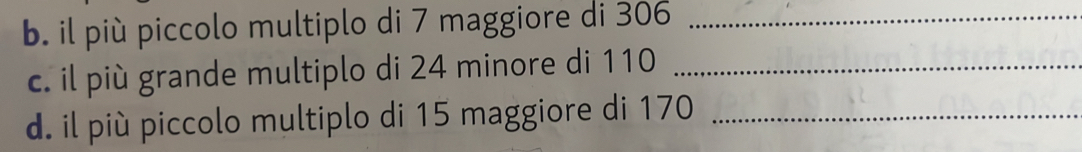 il più piccolo multiplo di 7 maggiore di 306 _ 
c. il più grande multiplo di 24 minore di 110 _ 
d. il più piccolo multiplo di 15 maggiore di 170 _