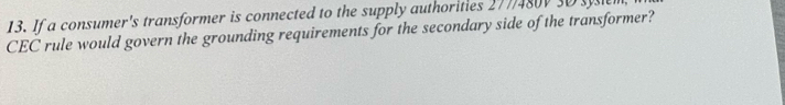 If a consumer's transformer is connected to the supply authorities 277/480V 30 sy 
CEC rule would govern the grounding requirements for the secondary side of the transformer?