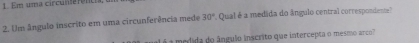 Em uma circun t fe t
2. Um ângulo inscrito em uma circunferência mede 30° Qual é a medida do ângulo central correspondente?
é a medida do ângulo inscrito que intercepta o mesmo arco