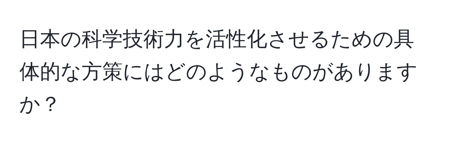 日本の科学技術力を活性化させるための具体的な方策にはどのようなものがありますか？