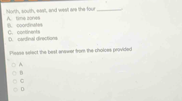 North, south, east, and west are the four _.
A. time zones
B. coordinates
C. continents
D. cardinal directions
Please select the best answer from the choices provided
A
B
C
D