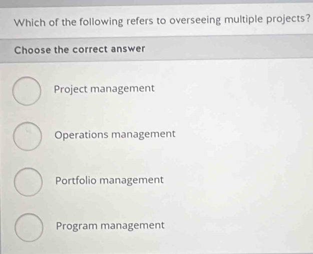 Which of the following refers to overseeing multiple projects?
Choose the correct answer
Project management
Operations management
Portfolio management
Program management