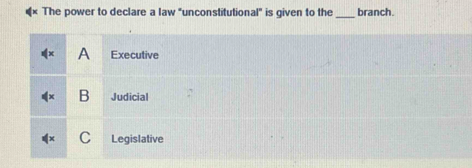 The power to declare a law "unconstitutional" is given to the_ branch.
A Executive
B Judicial
Legislative