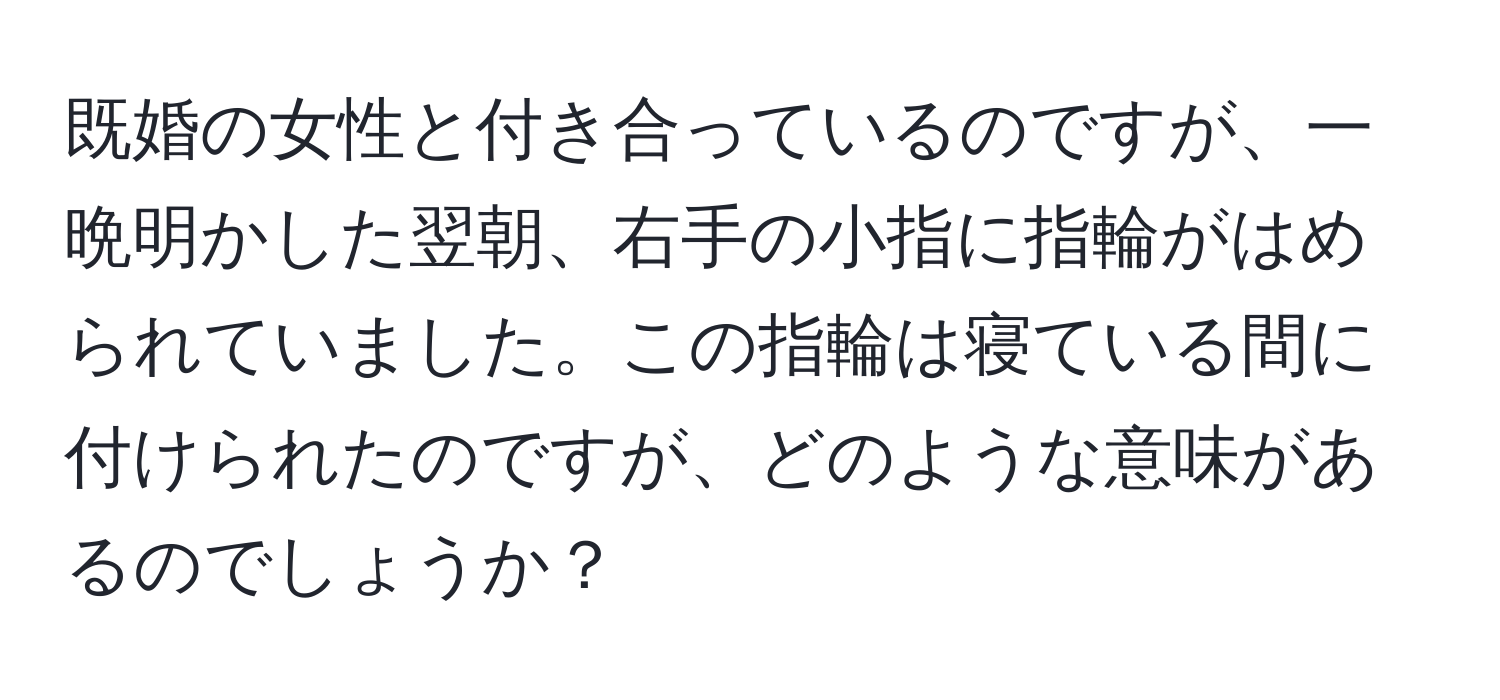 既婚の女性と付き合っているのですが、一晩明かした翌朝、右手の小指に指輪がはめられていました。この指輪は寝ている間に付けられたのですが、どのような意味があるのでしょうか？