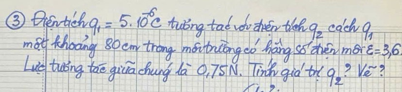 ③ Dientich q_1=5· 10^(-6)C twbng tat vou chén the q_2 coch q_1
mo thoong 80 em trong moitrutong eó háng ss cvén mó varepsilon =3,6
Lue twng taē giua chung là 0, 75N. Tinh gid th q_2 ? Ve?