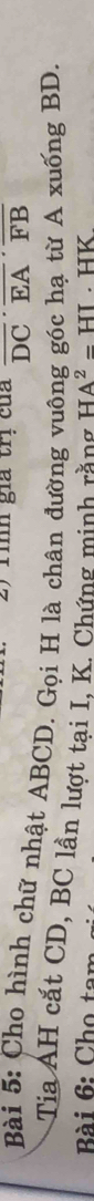 Tih gia trị của overline DC· overline EA· overline FB
Bài 5: Cho hình chữ nhật ABCD. Gọi H là chân đường vuông góc hạ từ A xuống BD. 
Tia AH cắt CD, BC lần lượt tại I, K. Chứng minh rằng HA^2=HI
Bài 6: Chọ tại . HK.