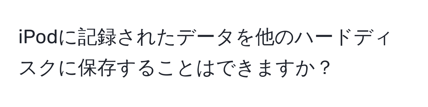 iPodに記録されたデータを他のハードディスクに保存することはできますか？