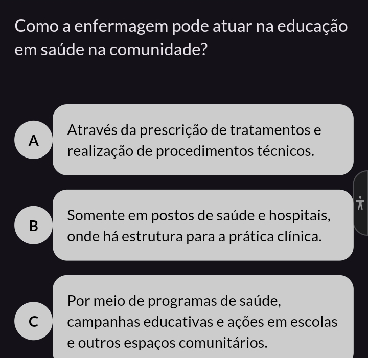 Como a enfermagem pode atuar na educação
em saúde na comunidade?
A Através da prescrição de tratamentos e
realização de procedimentos técnicos.
i
B Somente em postos de saúde e hospitais,
onde há estrutura para a prática clínica.
Por meio de programas de saúde,
C campanhas educativas e ações em escolas
e outros espaços comunitários.