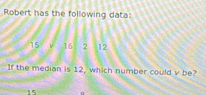 Robert has the following data:
15 ν 16 2 12
If the median is 12, which number could v be?
15
a