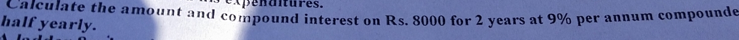 expenditures. 
Calculate the amount and compound interest on Rs. 8000 for 2 years at 9% per annum compounde 
half yearly.