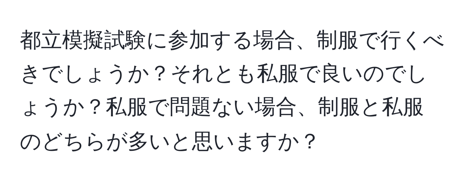 都立模擬試験に参加する場合、制服で行くべきでしょうか？それとも私服で良いのでしょうか？私服で問題ない場合、制服と私服のどちらが多いと思いますか？