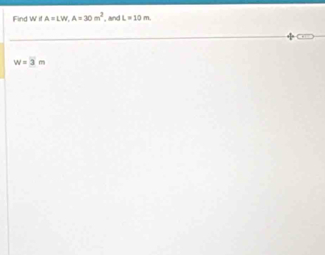 Find W if A=LW, A=30m^2 , and L=10m
w=3m