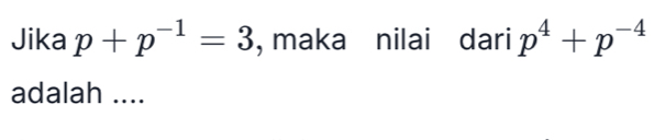 Jika p+p^(-1)=3 , maka nilai dari p^4+p^(-4)
adalah ....