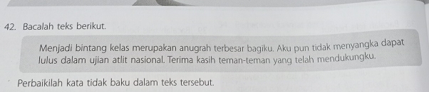 Bacalah teks berikut. 
Menjadi bintang kelas merupakan anugrah terbesar bagiku. Aku pun tidak menyangka dapat 
Julus dalam ujian atlit nasional. Terima kasih teman-teman yang telah mendukungku. 
Perbaikilah kata tidak baku dalam teks tersebut.