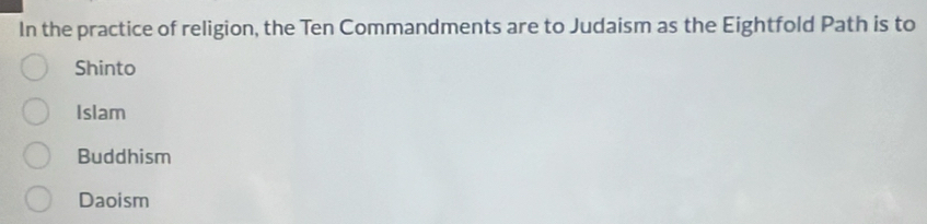 In the practice of religion, the Ten Commandments are to Judaism as the Eightfold Path is to
Shinto
Islam
Buddhism
Daoism