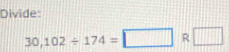 Divide:
30,102/ 174=□ R □